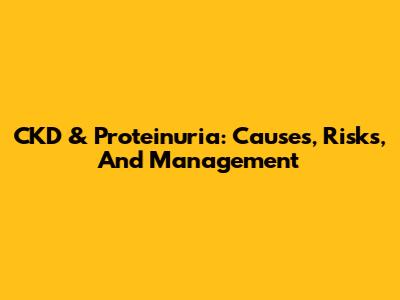 CKD & Proteinuria: Causes, Risks, And Management