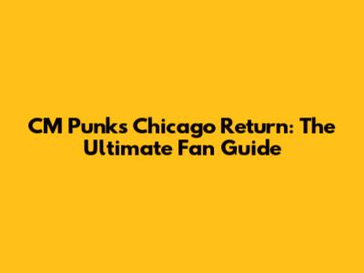 CM Punk's Chicago Return: The Ultimate Fan Guide