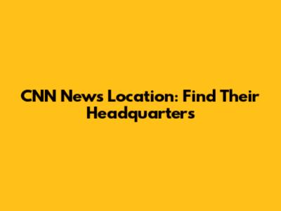 CNN News Location: Find Their Headquarters