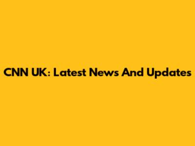 CNN UK: Latest News And Updates