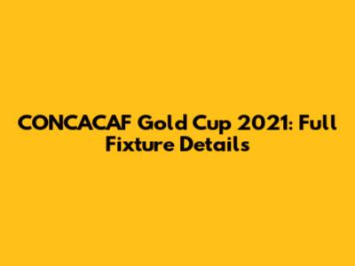 CONCACAF Gold Cup 2021: Full Fixture Details