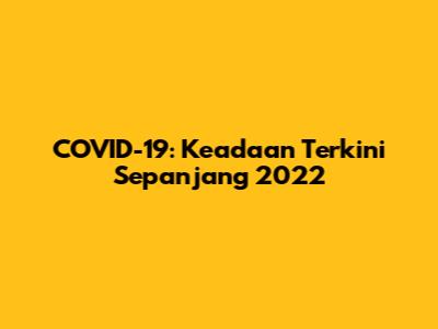 COVID-19: Keadaan Terkini Sepanjang 2022