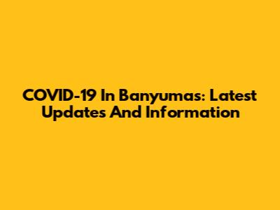 COVID-19 In Banyumas: Latest Updates And Information