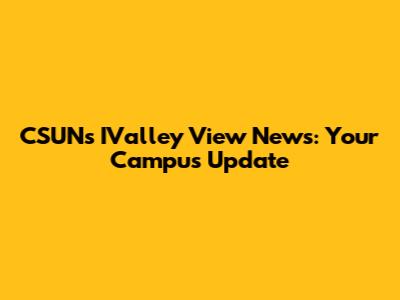 CSUN's IValley View News: Your Campus Update
