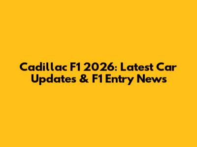 Cadillac F1 2026: Latest Car Updates & F1 Entry News