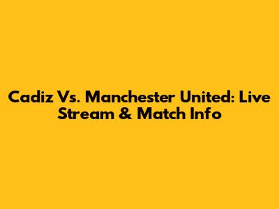 Cadiz Vs. Manchester United: Live Stream & Match Info