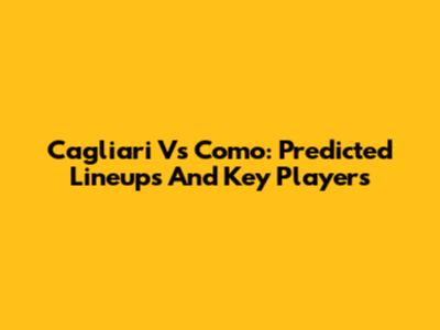 Cagliari Vs Como: Predicted Lineups And Key Players