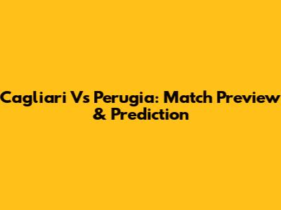 Cagliari Vs Perugia: Match Preview & Prediction