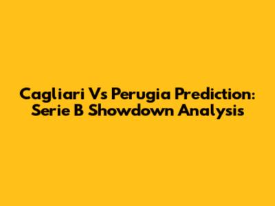 Cagliari Vs Perugia Prediction: Serie B Showdown Analysis