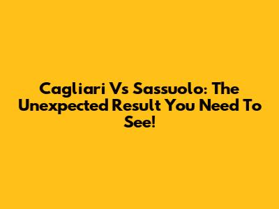 Cagliari Vs Sassuolo: The Unexpected Result You Need To See!