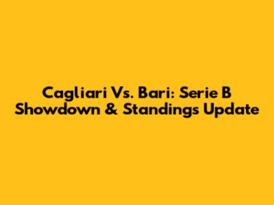 Cagliari Vs. Bari: Serie B Showdown & Standings Update