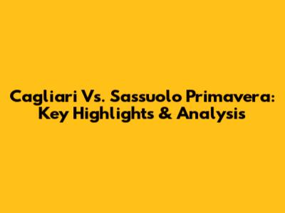 Cagliari Vs. Sassuolo Primavera: Key Highlights & Analysis