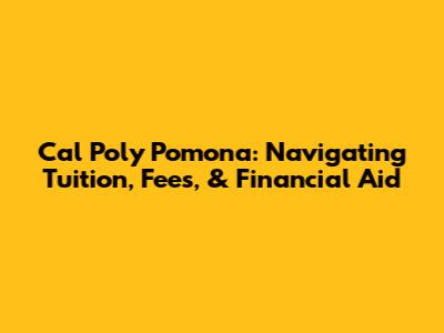 Cal Poly Pomona: Navigating Tuition, Fees, & Financial Aid