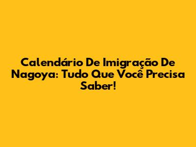 Calendário De Imigração De Nagoya: Tudo Que Você Precisa Saber!
