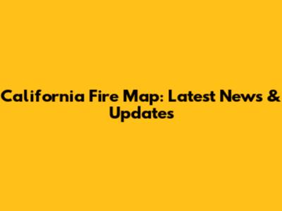 California Fire Map: Latest News & Updates