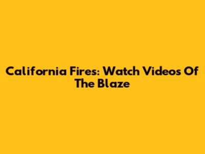 California Fires: Watch Videos Of The Blaze