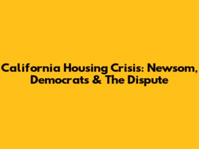 California Housing Crisis: Newsom, Democrats & The Dispute