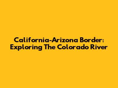 California-Arizona Border: Exploring The Colorado River