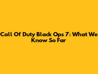 Call Of Duty Black Ops 7: What We Know So Far