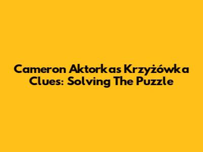 Cameron Aktorka's Krzyżówka Clues: Solving The Puzzle