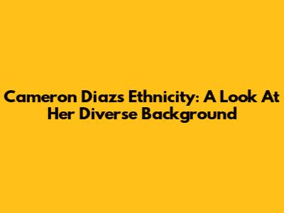 Cameron Diaz's Ethnicity: A Look At Her Diverse Background