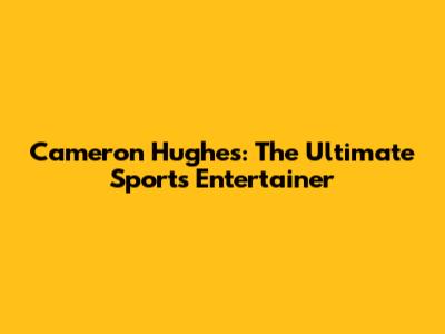 Cameron Hughes: The Ultimate Sports Entertainer