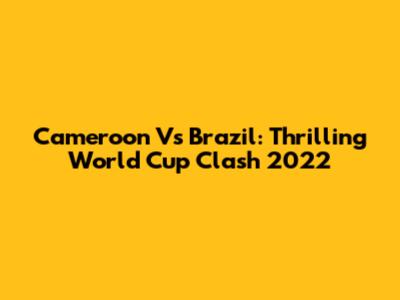 Cameroon Vs Brazil: Thrilling World Cup Clash 2022