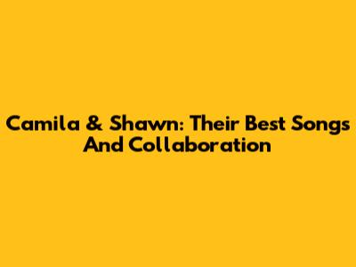 Camila & Shawn: Their Best Songs And Collaboration