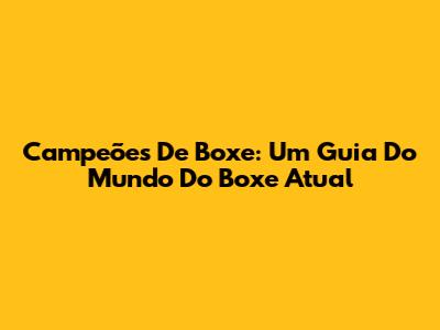 Campeões De Boxe: Um Guia Do Mundo Do Boxe Atual