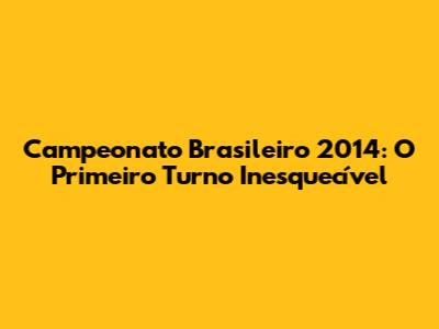 Campeonato Brasileiro 2014: O Primeiro Turno Inesquecível