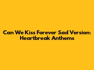 Can We Kiss Forever Sad Version: Heartbreak Anthems