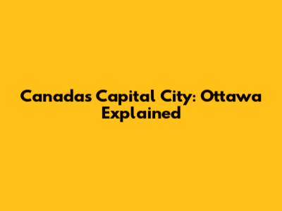 Canada's Capital City: Ottawa Explained