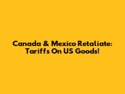 Canada & Mexico Retaliate: Tariffs On US Goods!