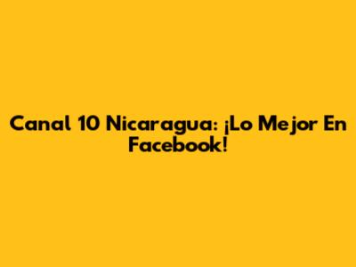 Canal 10 Nicaragua: ¡Lo Mejor En Facebook!