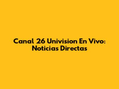 Canal 26 Univision En Vivo: Noticias Directas