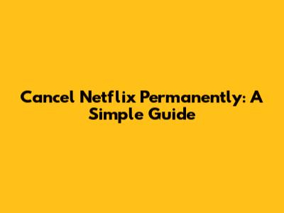 Cancel Netflix Permanently: A Simple Guide