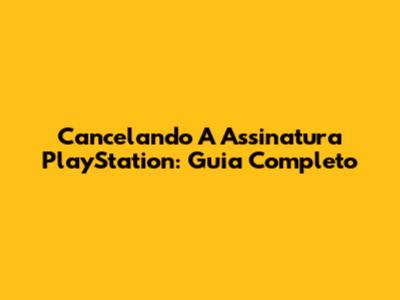 Cancelando A Assinatura PlayStation: Guia Completo