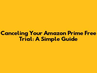 Canceling Your Amazon Prime Free Trial: A Simple Guide