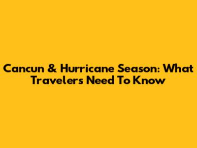 Cancun & Hurricane Season: What Travelers Need To Know