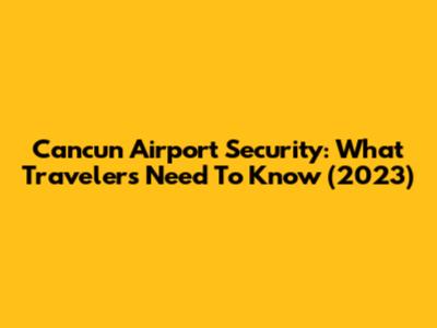 Cancun Airport Security: What Travelers Need To Know (2023)