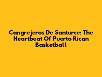 Cangrejeros De Santurce: The Heartbeat Of Puerto Rican Basketball