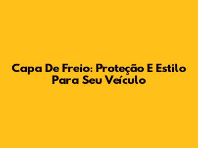 Capa De Freio: Proteção E Estilo Para Seu Veículo
