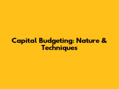 Capital Budgeting: Nature & Techniques