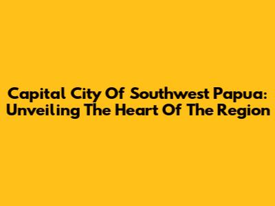 Capital City Of Southwest Papua: Unveiling The Heart Of The Region