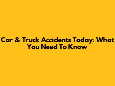 Car & Truck Accidents Today: What You Need To Know