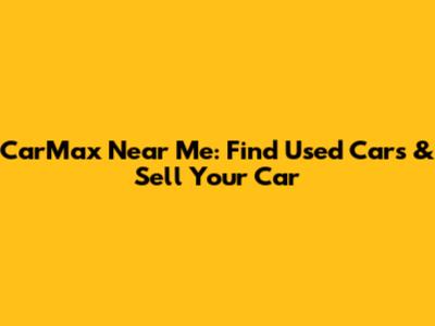 CarMax Near Me: Find Used Cars & Sell Your Car