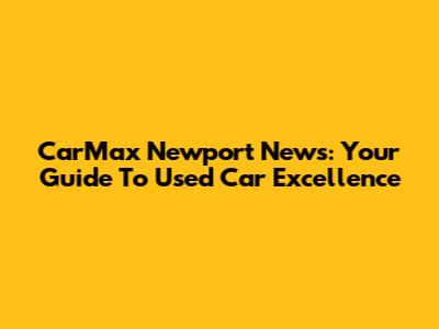 CarMax Newport News: Your Guide To Used Car Excellence