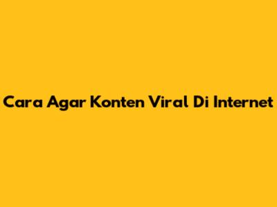 Cara Agar Konten Viral Di Internet