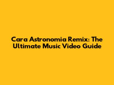 Cara Astronomia Remix: The Ultimate Music Video Guide