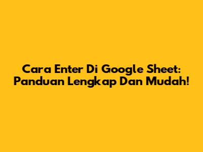 Cara Enter Di Google Sheet: Panduan Lengkap Dan Mudah!